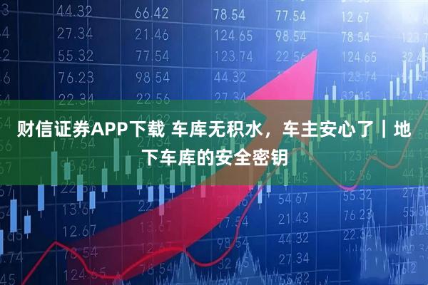 财信证券APP下载 车库无积水，车主安心了｜地下车库的安全密钥