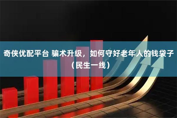 奇侠优配平台 骗术升级，如何守好老年人的钱袋子（民生一线）