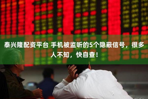 泰兴隆配资平台 手机被监听的5个隐蔽信号，很多人不知，快自查！