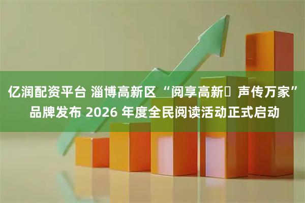 亿润配资平台 淄博高新区 “阅享高新・声传万家” 品牌发布 2026 年度全民阅读活动正式启动