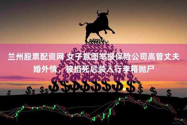 兰州股票配资网 女子意图举报保险公司高管丈夫婚外情，被掐死后装入行李箱抛尸