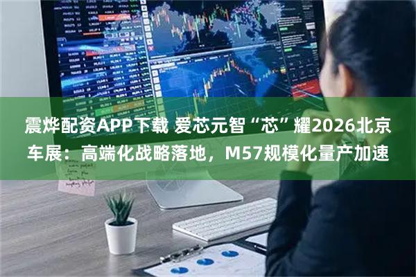 震烨配资APP下载 爱芯元智“芯”耀2026北京车展：高端化战略落地，M57规模化量产加速
