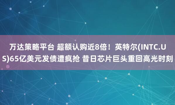 万达策略平台 超额认购近8倍！英特尔(INTC.US)65亿美元发债遭疯抢 昔日芯片巨头重回高光时刻