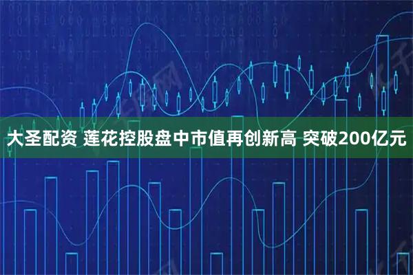 大圣配资 莲花控股盘中市值再创新高 突破200亿元