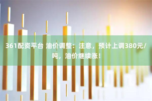 361配资平台 油价调整：注意，预计上调380元/吨，油价继续涨！