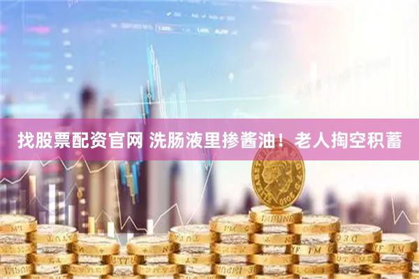 找股票配资官网 洗肠液里掺酱油！老人掏空积蓄