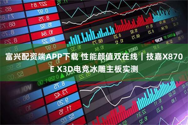富兴配资端APP下载 性能颜值双在线｜技嘉X870E X3D电竞冰雕主板实测