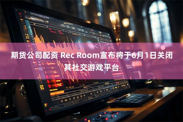 期货公司配资 Rec Room宣布将于6月1日关闭其社交游戏平台