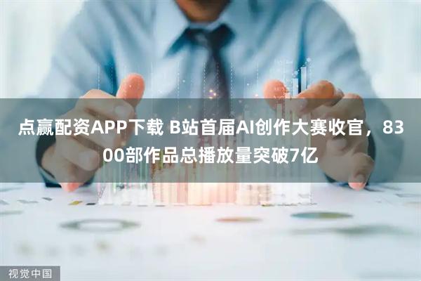 点赢配资APP下载 B站首届AI创作大赛收官，8300部作品总播放量突破7亿