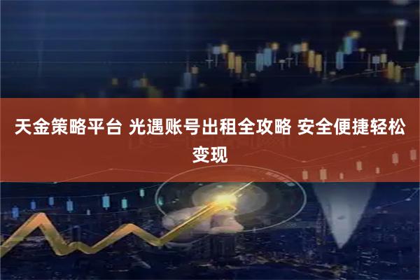 天金策略平台 光遇账号出租全攻略 安全便捷轻松变现
