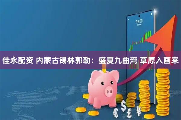 佳永配资 内蒙古锡林郭勒：盛夏九曲湾 草原入画来