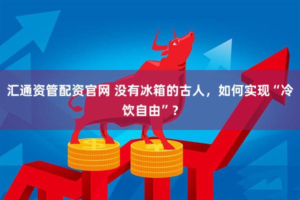 汇通资管配资官网 没有冰箱的古人，如何实现“冷饮自由”？