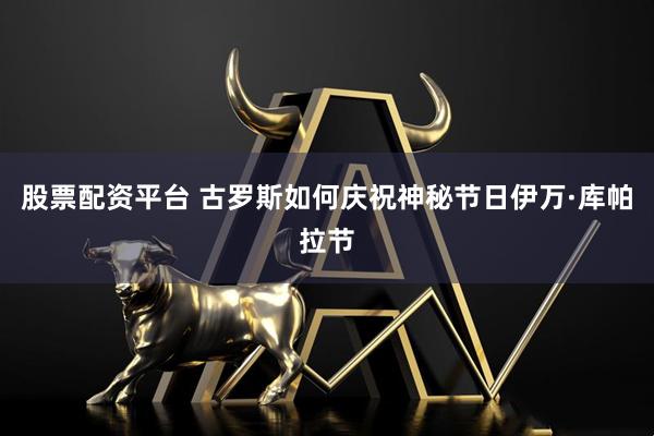 股票配资平台 古罗斯如何庆祝神秘节日伊万·库帕拉节