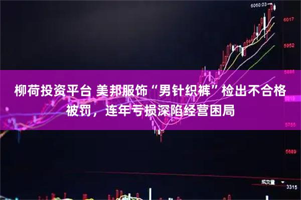 柳荷投资平台 美邦服饰“男针织裤”检出不合格被罚，连年亏损深陷经营困局