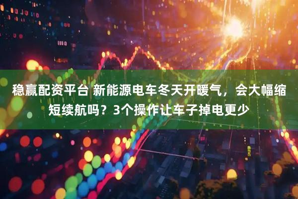 稳赢配资平台 新能源电车冬天开暖气，会大幅缩短续航吗？3个操作让车子掉电更少