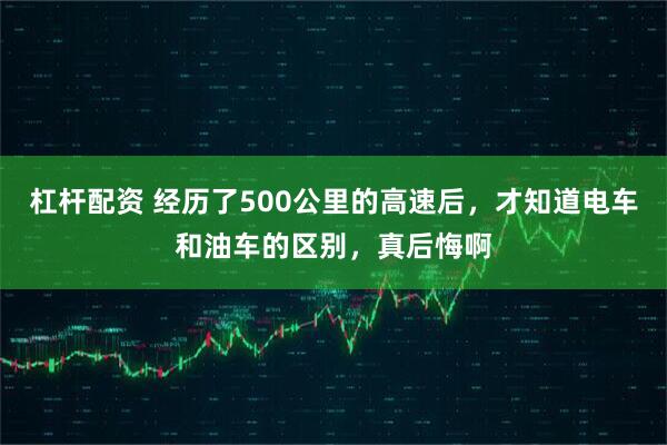 杠杆配资 经历了500公里的高速后，才知道电车和油车的区别，真后悔啊